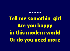 Tell me somethin' girl

Are you happy
in this modern world
Or do you need more