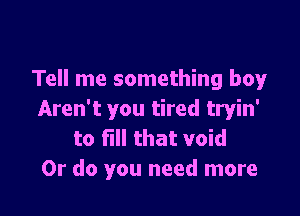 Tell me something bo'glr

Aren't you tired tryin'
to fill that void
Or do you need more