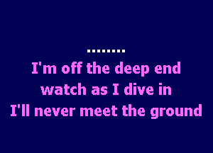 I'm off the deep end

watch as I dive in
I'll never meet the ground