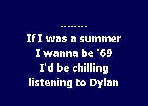 If I was a summer

I wanna be '69
I'd be chilling
listening to Dylan