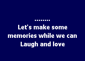 Let's make some

memories while we can
Laugh and love