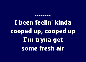 I been feelin' kinda

cooped up, cooped up
I'm tryna get
some fresh air