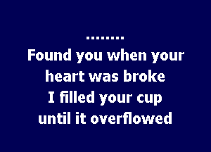 Found you when your

heart was broke
I filled your cup
until it overflowed