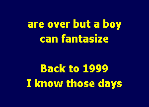 are over but a boy
can fantasize

Back to 1999
I know those days