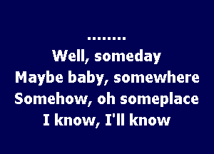 Well, somedayr

Maybe baby, somewhere
Somehow, oh someplace
I know, I'll know