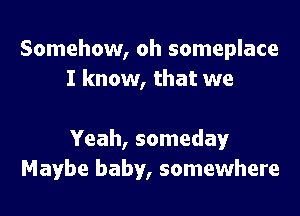 Somehow, oh someplace
I know, that we

Yeah, someday
Maybe baby, somewhere