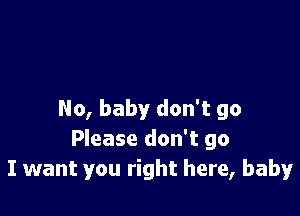 No, baby don't go
Please don't go
I want you right here, baby