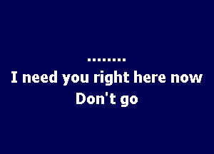 I need you right here now
Don't go