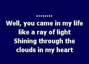 Well, you came in my life

like a ray of light
Shining through the
clouds in my heart