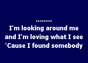 I'm looking around me
and I'm loving what I see
'Cause I found somebody