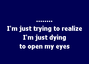 I'm just trying to realize

I'm just dying
to open my eyes