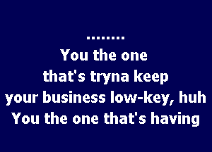 You the one
that's tryna keep
your business low-key, huh
You the one that's having