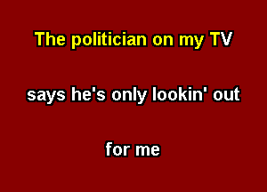 The politician on my TV

says he's only lookin' out

for me