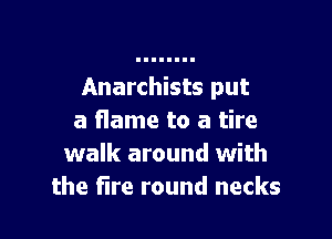 Anarchists put

a flame to a tire
walk around with
the Fire round necks