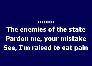 The enemies of the state
Pardon me, your mistake
See, I'm raised to eat pain