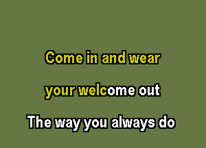 Come in and wear

your welcome out

The way you always do