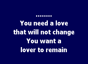 You need a love

that will not change
You want a
lover to remain