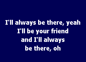 I'll always be there, yeah

I'll be your friend
and I'll always
be there, oh