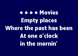 o o o 0 Movies
Empty places

Where the past has been
At one o'clock
in the mornin'