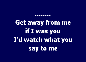 Get away from me

if I was you
I'd watch what you
say to me