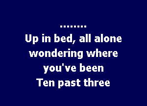 Up in bed, all alone

wondering where
you've been
Ten past three