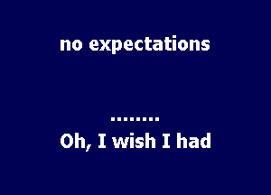 no expectations

Oh, I wish I had