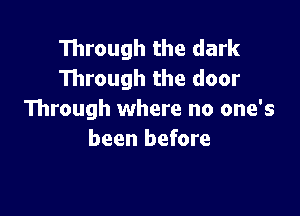Through the dark
Through the door

Through where no one's
been before