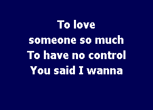 To love
someone so much

To have no control
You said I wanna