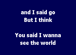 and I said go
But I think

You said I wanna
see the world