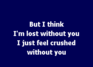 But I think

I'm lost without you
I just feel crushed
without you