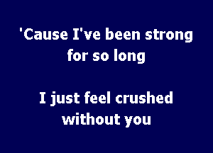 'Cause I've been strong
for so long

I just feel crushed
without you