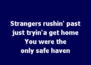 Strangers rushin' past

just tryin'a get home
You were the
only safe haven