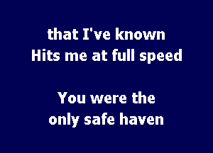 that I've known
Hits me at full speed

You were the
only safe haven