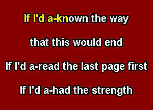 If I'd a-known the way
that this would end
If I'd a-read the last page first

If I'd a-had the strength