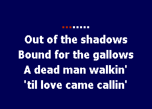 Out of the shadows

Bound for the gallows
A dead man walkin'
'til love came callin'