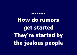 How do rumors

get started
They're started by
the jealous people