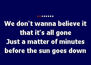 We don't wanna believe it
that it's all gone
Just a matter of minutes
before the sun goes down