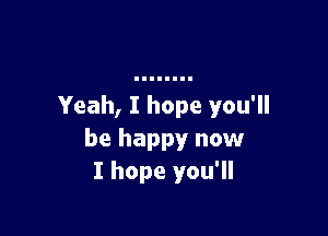 Yeah, I hope you'll

be happy now
I hope you'll