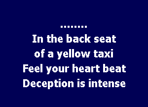 In the back seat

of a yellow taxi
Feel your heart beat
Deception is intense