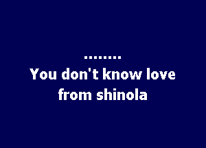 You don't know love
from shinola