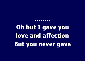 Oh but I gave you

love and affection
But you never gave