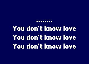 You don't know love

You don't know love
You don't know love