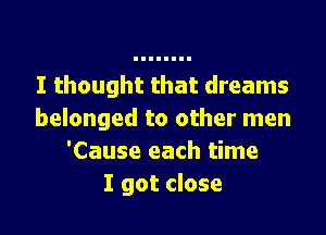 I thought that dreams

belonged to other men
'Cause each time
I got close