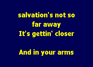 salvation's not so
far away

It's gettin' closer

And in your arms