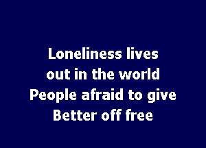 Loneliness lives

out in the world
People afraid to give
Better off free
