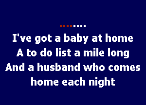 I've got a baby at home
A to do list a mile long
And a husband who comes
home each night