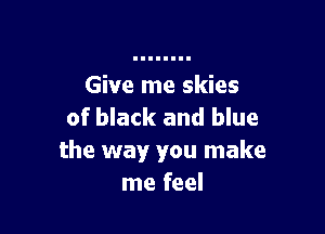 Give me skies

of black and blue
the way you make
me feel