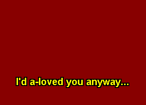 I'd a-loved you anyway...