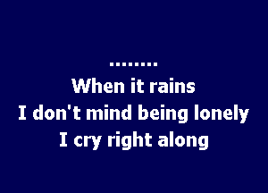 When it rains

I don't mind being lonely
I cry right along