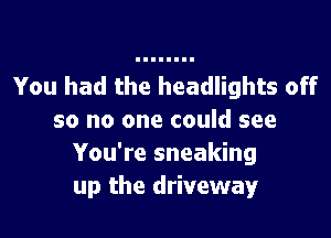 You had the headlights off

so no one could see
You're sneaking
up the driveway